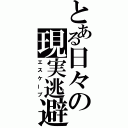 とある日々の現実逃避（エスケープ）