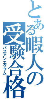 とある暇人の受験合格（パスアンエグザム）