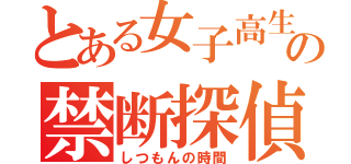 とある女子高生の禁断探偵（しつもんの時間）