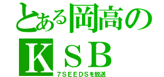 とある岡高のＫＳＢ（７ＳＥＥＤＳを放送）