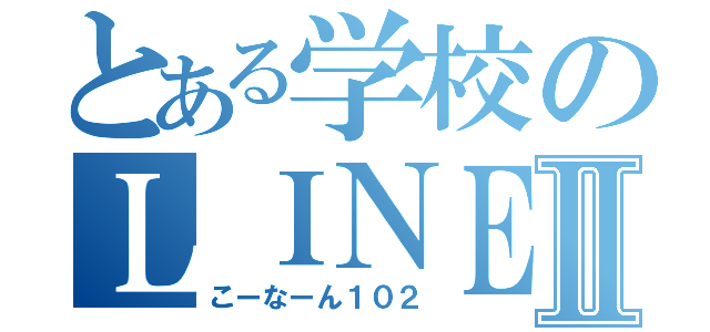 とある学校のＬＩＮＥグルⅡ（こーなーん１０２）