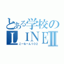 とある学校のＬＩＮＥグルⅡ（こーなーん１０２）