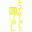 とある原子崩しの原子崩し（メルトダウナー）