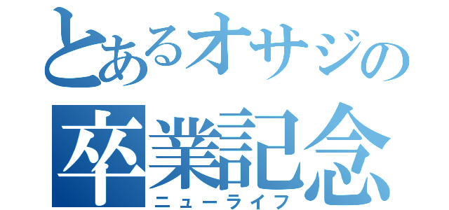 とあるオサジの卒業記念（ニューライフ）