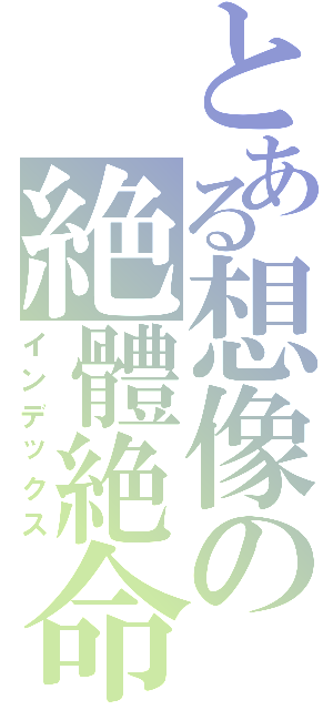 とある想像の絶體絶命（インデックス）