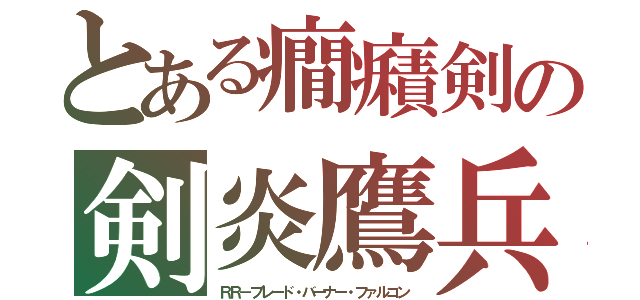 とある癇癪剣の剣炎鷹兵（ＲＲ－ブレード・バーナー・ファルコン）