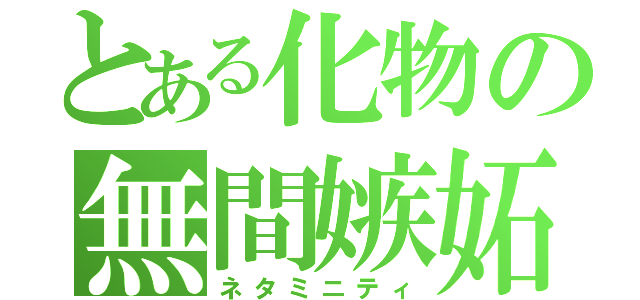 とある化物の無間嫉妬（ネタミニティ）