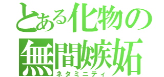 とある化物の無間嫉妬（ネタミニティ）