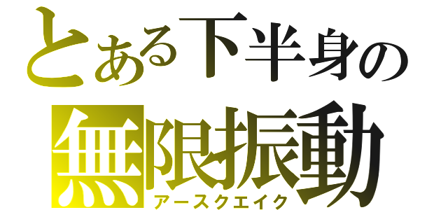 とある下半身の無限振動（アースクエイク）