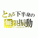 とある下半身の無限振動（アースクエイク）