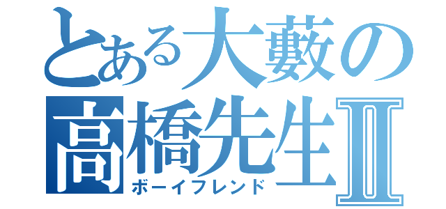 とある大藪の高橋先生Ⅱ（ボーイフレンド）