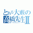 とある大藪の高橋先生Ⅱ（ボーイフレンド）