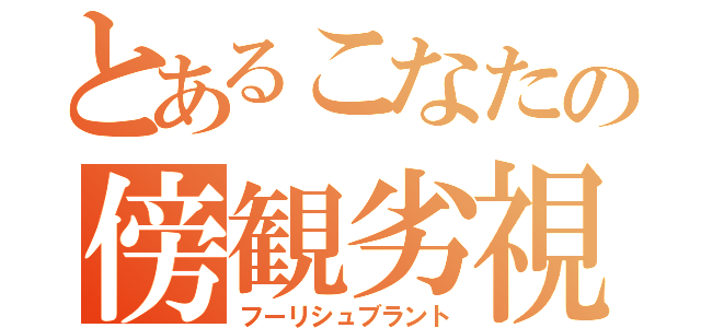 とあるこなたの傍観劣視（フーリシュブラント）