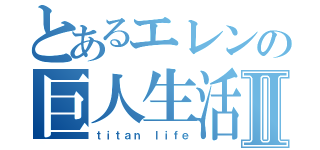 とあるエレンの巨人生活Ⅱ（ｔｉｔａｎ ｌｉｆｅ）