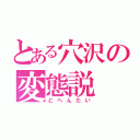 とある穴沢の変態説（どへんたい）