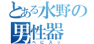 とある水野の男性器（ぺにスッ）