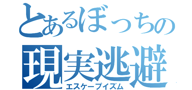 とあるぼっちの現実逃避（エスケープイズム）