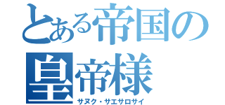 とある帝国の皇帝様（サヌク・サエサロサイ）