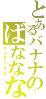 とあるバナナのばななな（インデックス）