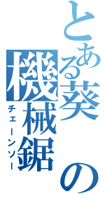 とある葵の機械鋸（チェーンソー）