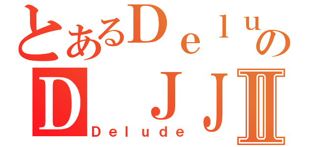 とあるＤｅｌｕｄｅのＤ ＪＪⅡ（Ｄｅｌｕｄｅ）