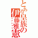 とある皇族の伊藤雅憲（リアじゅう）