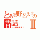 とある野呂先生の昔話Ⅱ（いつ授業再開？）