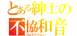 とある紳士の不協和音（ＨＡＰＰＹｈｓｉ ）