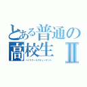 とある普通の高校生Ⅱ（ハイスクールスチューデント）