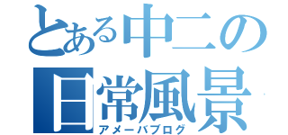 とある中二の日常風景（アメーバブログ）