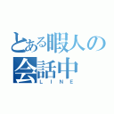 とある暇人の会話中（ＬＩＮＥ）