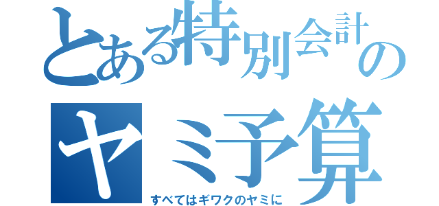 とある特別会計のヤミ予算（すべてはギワクのヤミに）