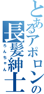 とあるアポロンの長髪紳士（ろんちゃん）