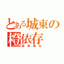 とある城東の橙依存（西島隆弘）