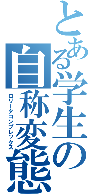 とある学生の自称変態（ロリータコンプレックス）