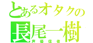 とあるオタクの長尾一樹（声優信者）