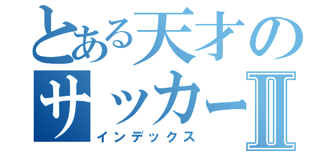 とある天才のサッカー日記Ⅱ（インデックス）