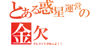 とある惑星運営の金欠（クレジットがねぇよ！！）