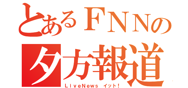 とあるＦＮＮの夕方報道（ＬｉｖｅＮｅｗｓ イット！）