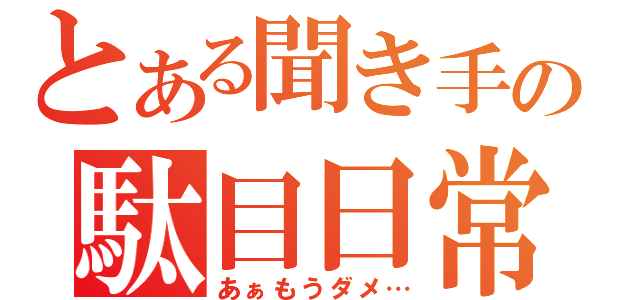 とある聞き手の駄目日常（あぁもうダメ…）