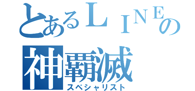 とあるＬＩＮＥの神覇滅（スペシャリスト）