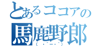 とあるココアの馬鹿野郎（（　・´ー・｀））