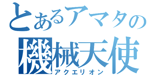 とあるアマタの機械天使（アクエリオン）