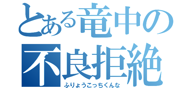 とある竜中の不良拒絶（ふりょうこっちくんな）