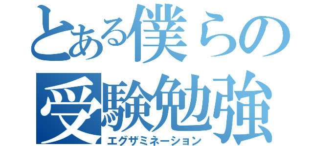 とある僕らの受験勉強（エグザミネーション）