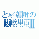 とある顏射の艾欧里亞Ⅱ（人家第一次嘛）