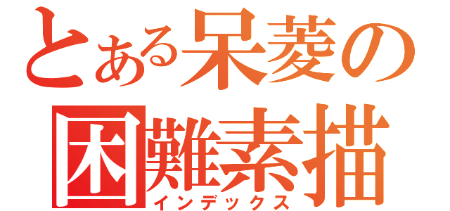 とある呆菱の困難素描（インデックス）