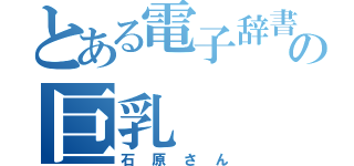 とある電子辞書の巨乳（石原さん）