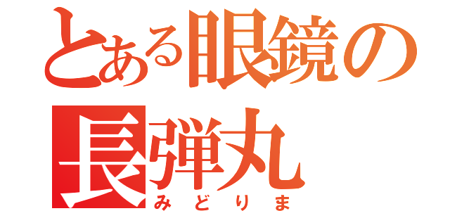 とある眼鏡の長弾丸（みどりま）