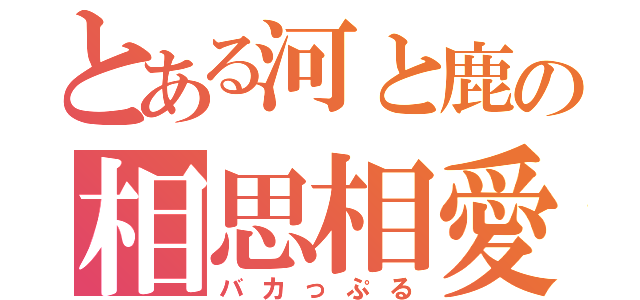 とある河と鹿の相思相愛（バカっぷる）